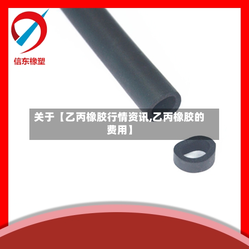 关于【乙丙橡胶行情资讯,乙丙橡胶的费用】