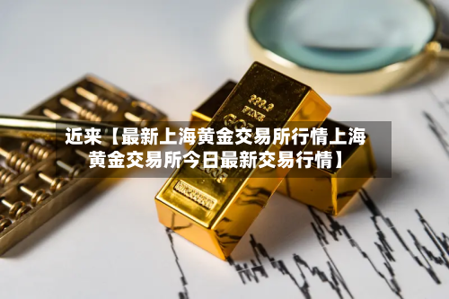近来【最新上海黄金交易所行情上海黄金交易所今日最新交易行情】