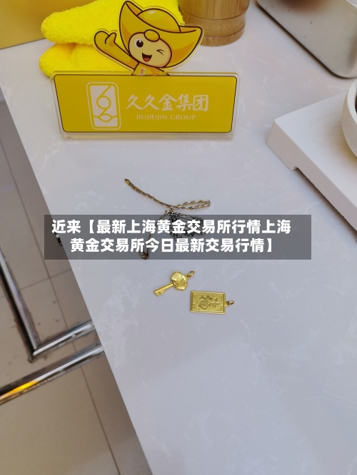 近来【最新上海黄金交易所行情上海黄金交易所今日最新交易行情】-第3张图片