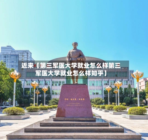 近来【第三军医大学就业怎么样第三军医大学就业怎么样知乎】