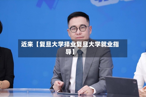 近来【复旦大学择业复旦大学就业指导】-第2张图片