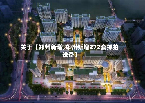 关于【郑州新增,郑州新增272套抓拍设备】-第2张图片