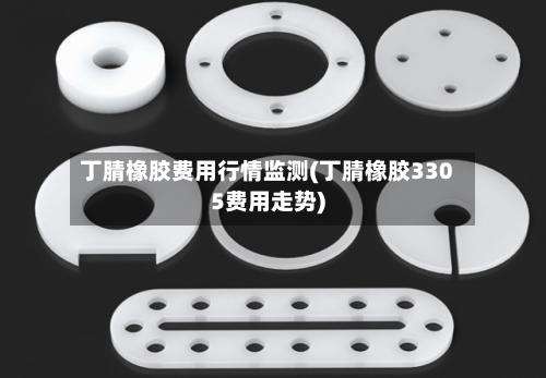 丁腈橡胶费用行情监测(丁腈橡胶3305费用走势)-第2张图片