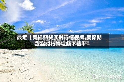 最近【美棉期货实时行情视频,美棉期货实时行情视频下载】
