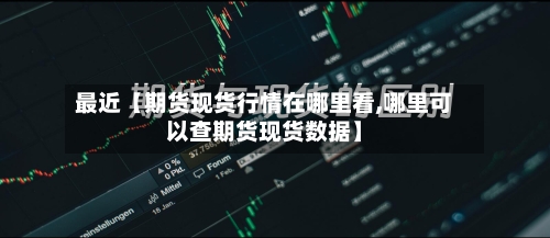 最近【期货现货行情在哪里看,哪里可以查期货现货数据】-第2张图片