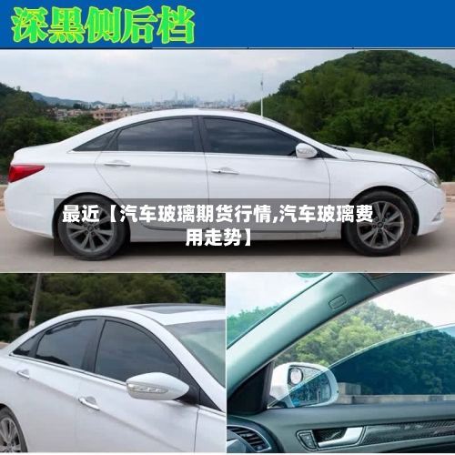 最近【汽车玻璃期货行情,汽车玻璃费用走势】-第3张图片