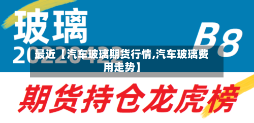 最近【汽车玻璃期货行情,汽车玻璃费用走势】