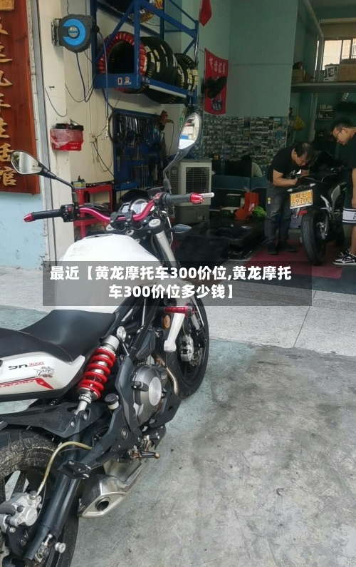 最近【黄龙摩托车300价位,黄龙摩托车300价位多少钱】