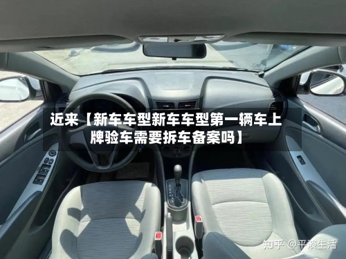 近来【新车车型新车车型第一辆车上牌验车需要拆车备案吗】