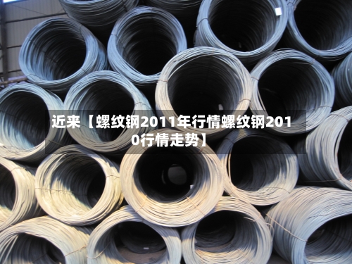 近来【螺纹钢2011年行情螺纹钢2010行情走势】-第2张图片