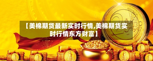 【美棉期货最新实时行情,美棉期货实时行情东方财富】