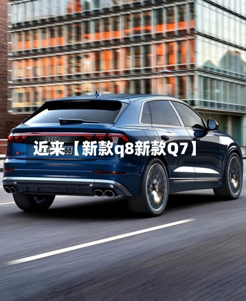 近来【新款q8新款Q7】