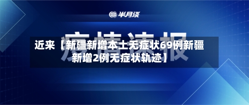 近来【新疆新增本土无症状69例新疆新增2例无症状轨迹】-第2张图片
