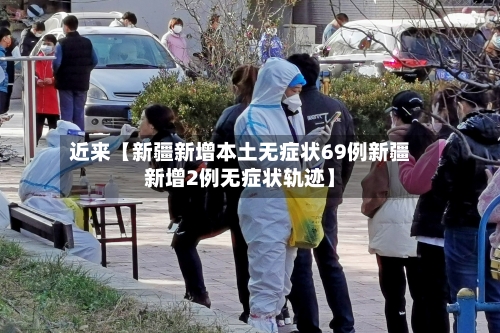 近来【新疆新增本土无症状69例新疆新增2例无症状轨迹】
