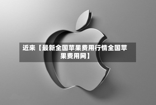 近来【最新全国苹果费用行情全国苹果费用网】