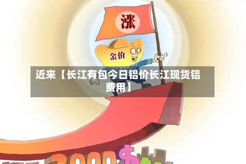 近来【长江有包今日铝价长江现货铝费用】