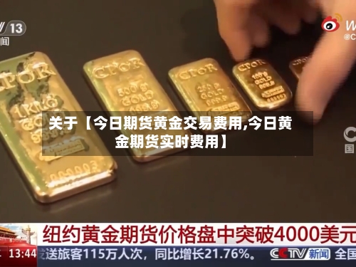 关于【今日期货黄金交易费用,今日黄金期货实时费用】