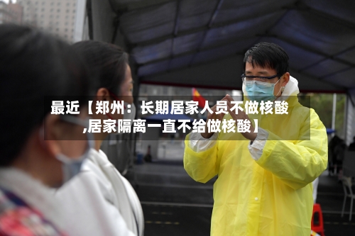 最近【郑州:长期居家人员不做核酸,居家隔离一直不给做核酸】-第3张图片