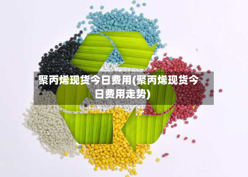 聚丙烯现货今日费用(聚丙烯现货今日费用走势)