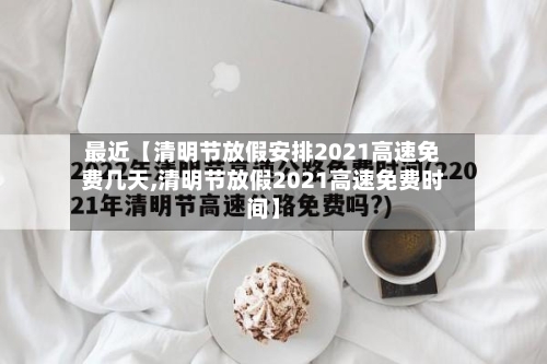 最近【清明节放假安排2021高速免费几天,清明节放假2021高速免费时间】