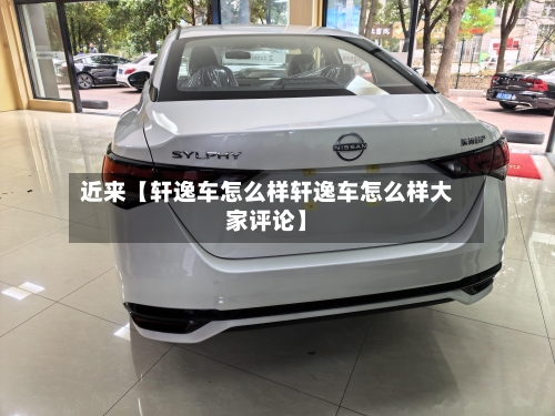 近来【轩逸车怎么样轩逸车怎么样大家评论】