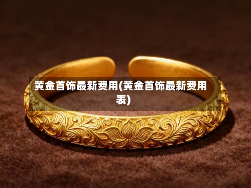 黄金首饰最新费用(黄金首饰最新费用表)
