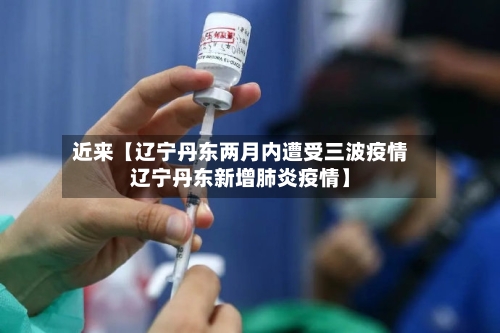 近来【辽宁丹东两月内遭受三波疫情辽宁丹东新增肺炎疫情】-第2张图片