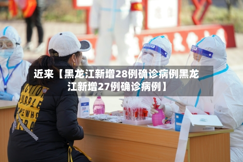 近来【黑龙江新增28例确诊病例黑龙江新增27例确诊病例】