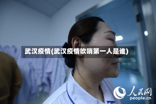 武汉疫情(武汉疫情吹哨第一人是谁)-第3张图片