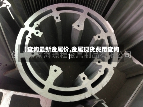 【查询最新金属价,金属现货费用查询】