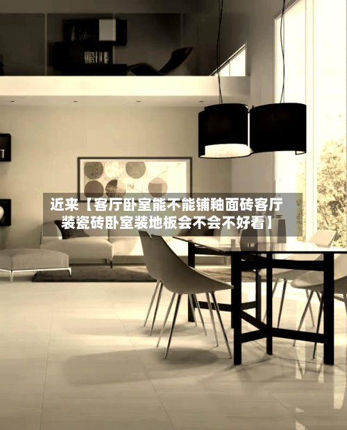 近来【客厅卧室能不能铺釉面砖客厅装瓷砖卧室装地板会不会不好看】
