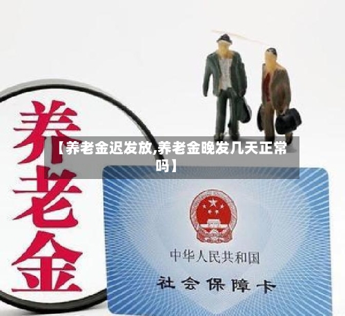 【养老金迟发放,养老金晚发几天正常吗】-第2张图片