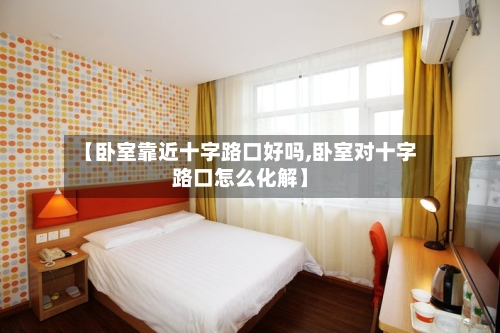 【卧室靠近十字路口好吗,卧室对十字路口怎么化解】
