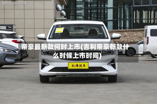 帝豪最新款何时上市(吉利帝豪新款什么时候上市时间)-第2张图片