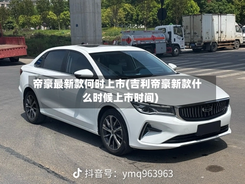 帝豪最新款何时上市(吉利帝豪新款什么时候上市时间)
