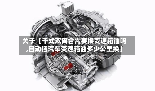 关于【干式双离合需要换变速箱油吗,自动挡汽车变速箱油多少公里换】