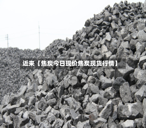 近来【焦炭今日现价焦炭现货行情】-第3张图片