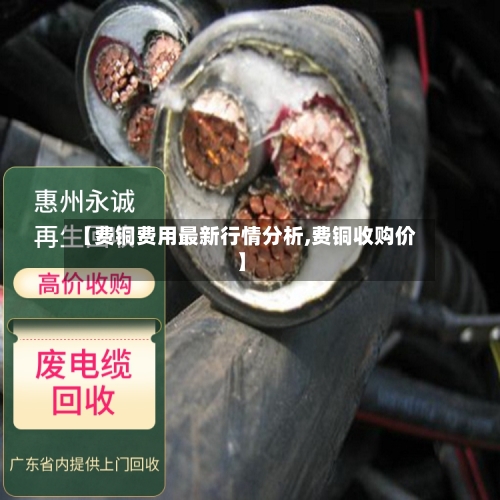 【费铜费用最新行情分析,费铜收购价】