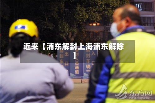 近来【浦东解封上海浦东解除】-第3张图片