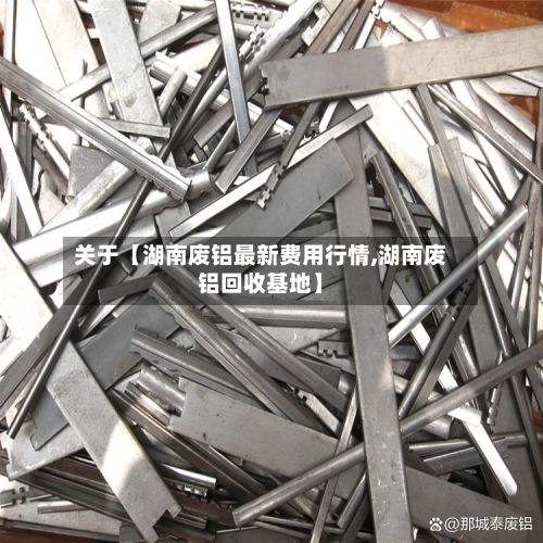关于【湖南废铝最新费用行情,湖南废铝回收基地】