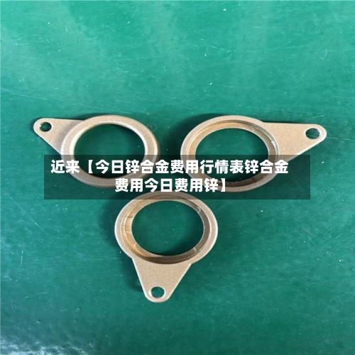 近来【今日锌合金费用行情表锌合金费用今日费用锌】-第3张图片