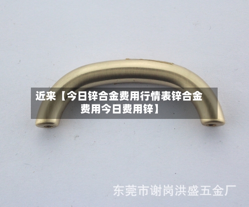 近来【今日锌合金费用行情表锌合金费用今日费用锌】