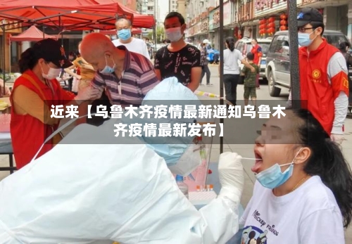近来【乌鲁木齐疫情最新通知乌鲁木齐疫情最新发布】