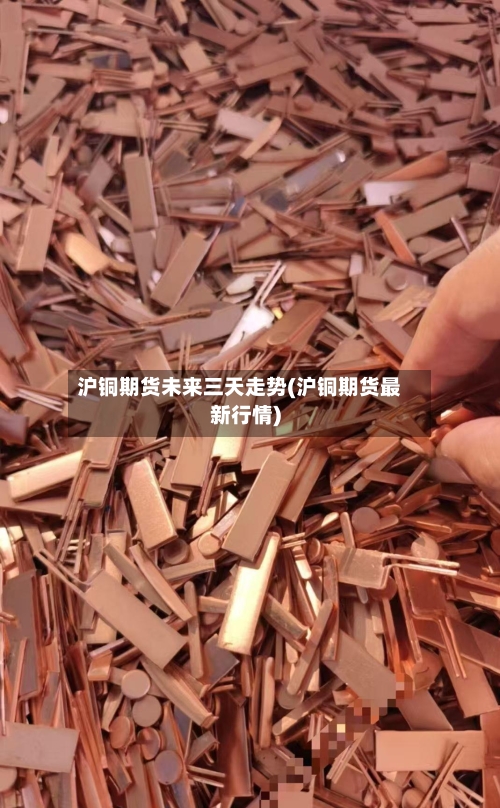 沪铜期货未来三天走势(沪铜期货最新行情)
