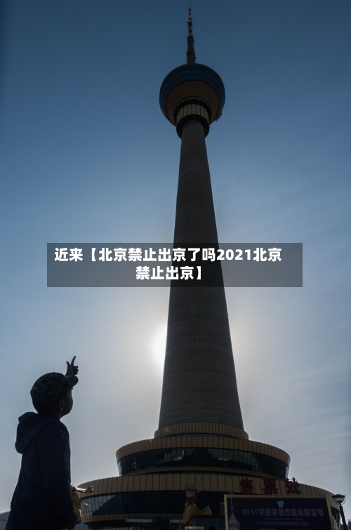 近来【北京禁止出京了吗2021北京禁止出京】