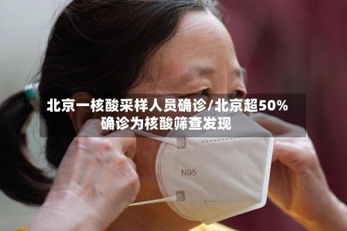 北京一核酸采样人员确诊/北京超50%确诊为核酸筛查发现-第3张图片