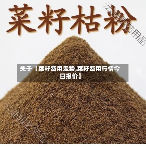 关于【菜籽费用走势,菜籽费用行情今日报价】-第2张图片