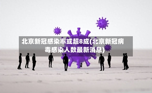 北京新冠感染率或超8成(北京新冠病毒感染人数最新消息)-第2张图片