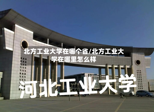 北方工业大学在哪个省/北方工业大学在哪里怎么样-第2张图片