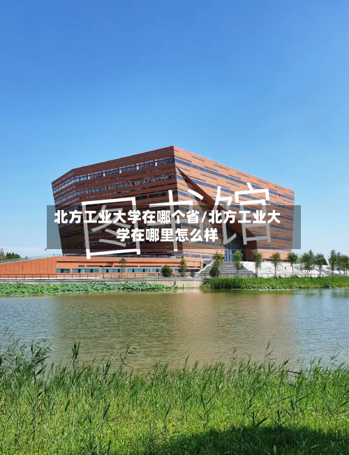 北方工业大学在哪个省/北方工业大学在哪里怎么样
